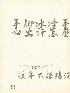 手脚冰冷手心脚心出汗怎么回事