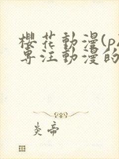 樱花动漫(p)专注动漫的门户网站