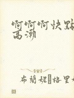 啊啊啊快点我要高潮