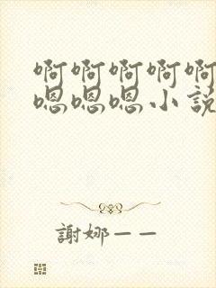 啊啊啊啊啊嗯嗯嗯嗯嗯小说
