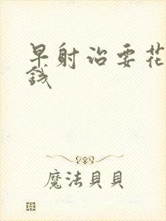 早射治要花多少钱