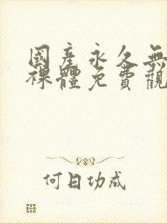 国产永久无遮挡裸体免费观看