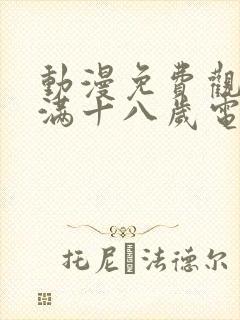 动漫免费观看已满十八岁电视剧动漫