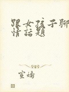 跟女孩子聊的感情话题