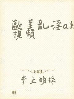 欧美乱淫a级片视频