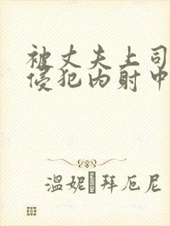 被丈夫上司持续侵犯内射中出