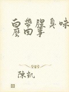 白带腥臭味是怎么回事