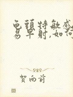 龟头特敏感,容易早射,如何调理