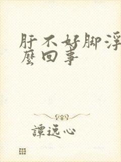 肝不好脚浮肿怎么回事