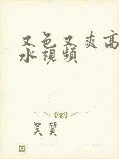 又色又爽高潮喷水视频