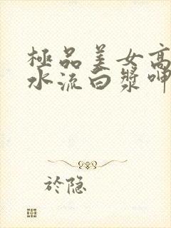 极品美女高潮喷水流白浆呻吟娇喘