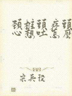 颈椎头疼头晕恶心想吐怎么办