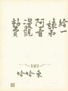 动漫阿姨给我免费观看第一季