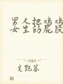 男人把鸡鸡放进女生的屁股里