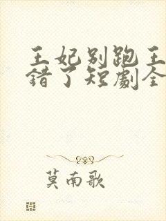 王妃别跑王爷知错了短剧全集