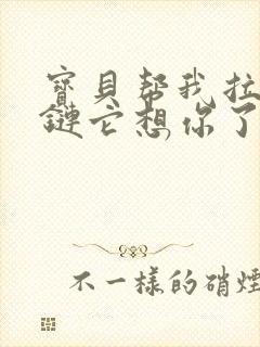 宝贝帮我拉开拉链它想你了