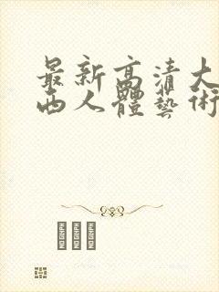 最新高清大胆西西人体艺术4rt