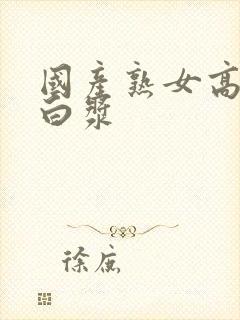 国产熟女高潮流白浆