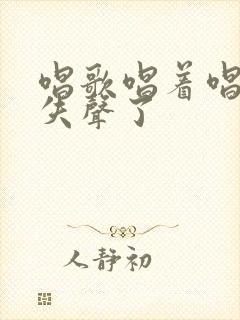 唱歌唱着唱着就失声了