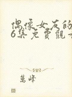 偶像女友的1~6集免费观看