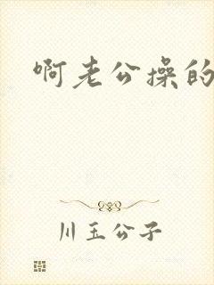 啊老公操的好爽