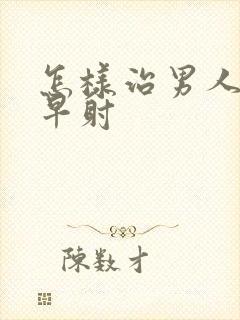 怎样治男人严重早射