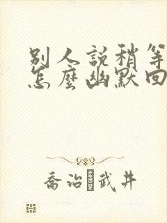 别人说稍等一下怎么幽默回复