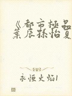 《都市极品医神叶辰孙怡夏若雪》