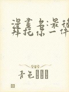 漫画名:最后在拜托你一件事情可以吗?