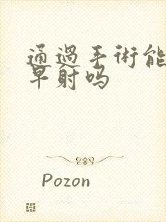 通过手术能治疗早射吗