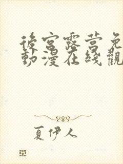 后宫露营免费的动漫在线观看完整版