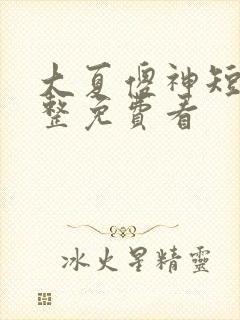 大夏傻神短剧完整免费看