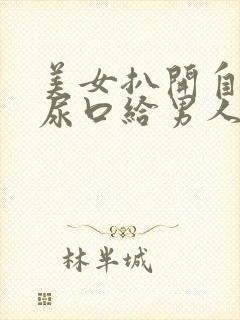 美女扒开自己的尿口给男人桶