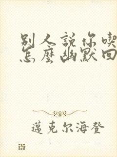 别人说你吃得好怎么幽默回复