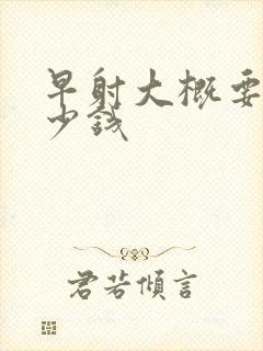 早射大概要用多少钱