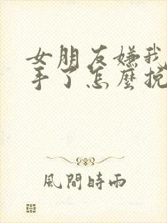 女朋友嫌我烦分手了怎么挽回