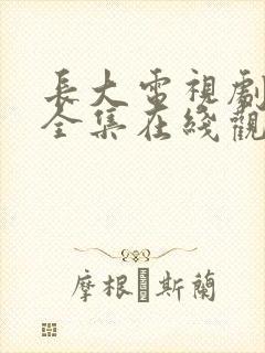 长大电视剧免费全集在线观看西瓜