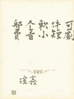 哪个软件可以免费看小短剧