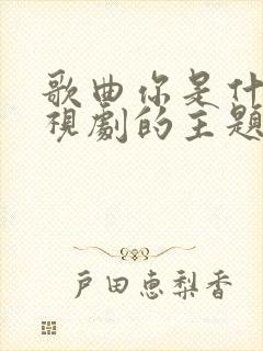 歌曲你是什么电视剧的主题曲