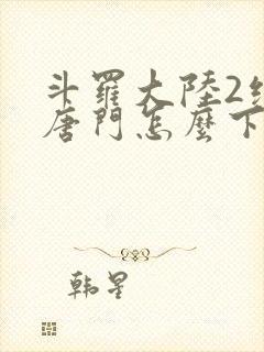 斗罗大陆2绝世唐门怎么下载