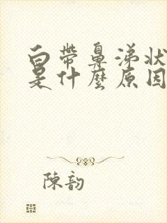 白带鼻涕状发黄是什么原因