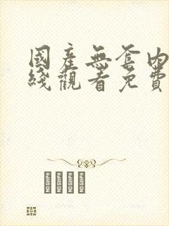 国产无套内谢在线观看免费