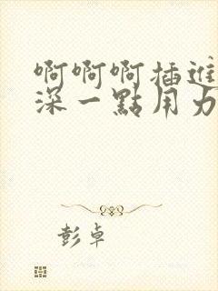 啊啊啊插进去嗯深一点用力好爽哦