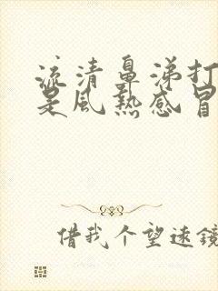 流清鼻涕打喷嚏是风热感冒还是风寒感冒