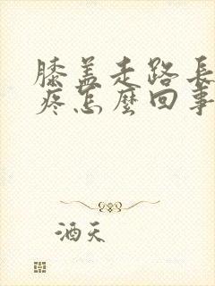 膝盖走路长了就疼怎么回事