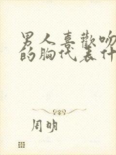 男人喜欢吻女人的胸代表什么心理