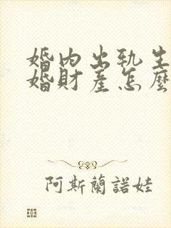 婚内出轨生子离婚财产怎么分割