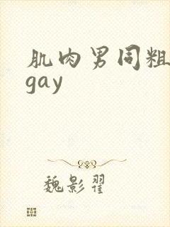 肌肉男同粗大爽gay