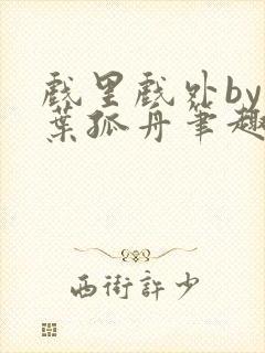 戏里戏外by一叶孤舟笔趣阁