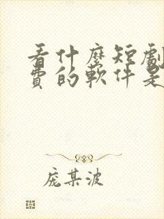 看什么短剧都免费的软件是什么软件